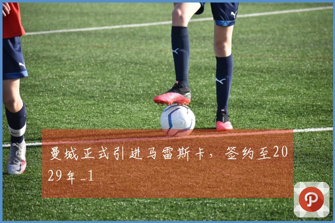 曼城正式引进马雷斯卡，签约至2029年_1