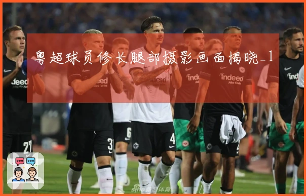 粤超球员修长腿部摄影画面揭晓_1